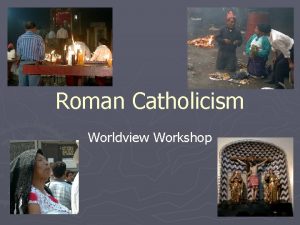 Roman Catholicism Worldview Workshop Objectives Understand the tenets