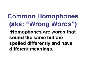 Common Homophones aka Wrong Words Homophones are words