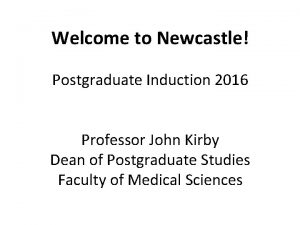 Welcome to Newcastle Postgraduate Induction 2016 Professor John