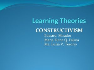 Learning Theories CONSTRUCTIVISM Edward Mirador Maria Elena Q