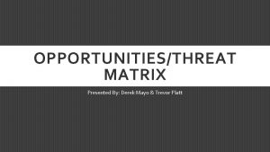 OPPORTUNITIESTHREAT MATRIX Presented By Derek Mayo Trevor Platt