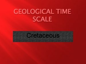 GEOLOGICAL TIME SCALE Cretaceous Time of this period