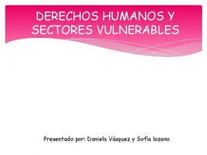 DERECHOS HUMANOS Y SECTORES VULNERABLES Presentado por Daniela