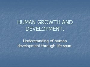 HUMAN GROWTH AND DEVELOPMENT Understanding of human development