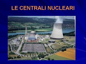 LE CENTRALI NUCLEARI Reattore La prima centrale nucleare