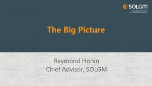 The Big Picture Raymond Horan Chief Advisor SOLGM