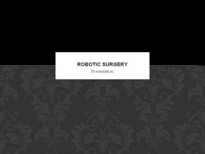 ROBOTIC SURGERY Presentation OVERVIEW History of Robotic Surgery