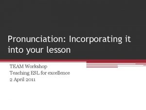 Pronunciation Incorporating it into your lesson TEAM Workshop