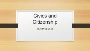 Civics and Citizenship Mr Gary 7 B Civics