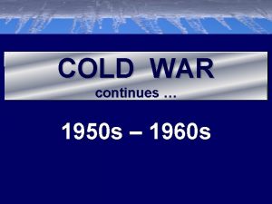 COLD WAR continues 1950 s 1960 s Cold