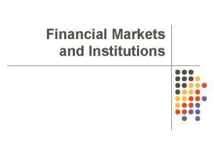 Financial Markets and Institutions Why Study Financial Markets