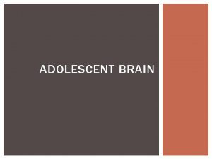 ADOLESCENT BRAIN YOUR BRAIN Adolescence is a window