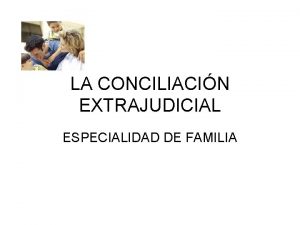 LA CONCILIACIN EXTRAJUDICIAL ESPECIALIDAD DE FAMILIA Generalidades La