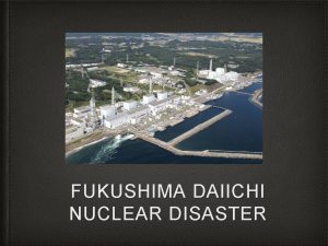 FUKUSHIMA DAIICHI NUCLEAR DISASTER Fukushima Daiichi Nuclear Disaster