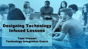 Designing Technology Infused Lessons Tami Stewart Technology Integration