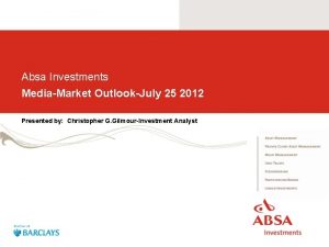 Absa Investments MediaMarket OutlookJuly 25 2012 Presented by