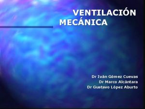 VENTILACIN MECNICA Dr Ivn Gmez Cuevas Dr Marco