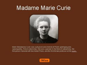 Madame Marie Curie Marie Skodowska Curie was a