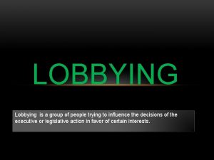 LOBBYING Lobbying is a group of people trying