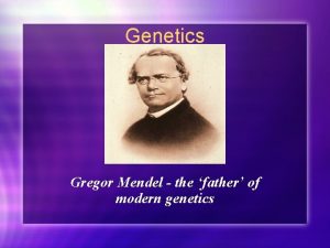 Genetics Gregor Mendel the father of modern genetics