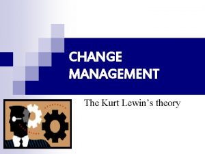 CHANGE MANAGEMENT The Kurt Lewins theory Why change