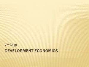 Viv Grigg DEVELOPMENT ECONOMICS ITS FOCUS Development economics