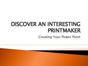 DISCOVER AN INTERESTING PRINTMAKER Creating Your Power Point