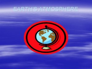 EARTHS ATMOSPHERE Atmosphere layers of gases that surround