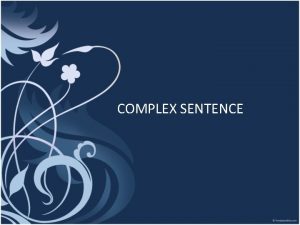 COMPLEX SENTENCE A complex sentence is a sentence