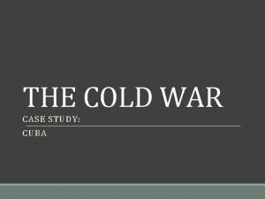 THE COLD WAR CASE STUDY CUBA CUBA IS