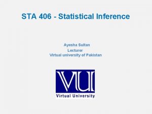 STA 406 Statistical Inference Ayesha Sultan Lecturer Virtual