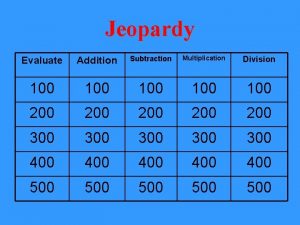 Jeopardy Evaluate Addition Subtraction Multiplication Division 100 100