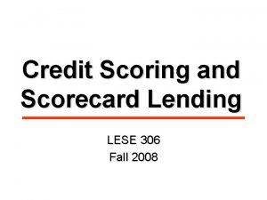 Credit Scoring and Scorecard Lending LESE 306 Fall