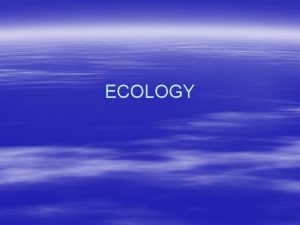 ECOLOGY WHAT IS ECOLOGY 1 Ecology comes from