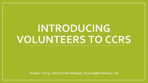 INTRODUCING VOLUNTEERS TO CCRS Burgen Young Instructional Manager