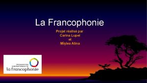 La Francophonie Projet ralis par Carina Lupei et