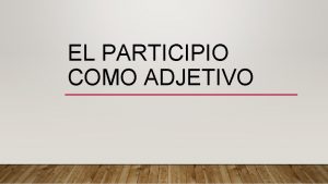 EL PARTICIPIO COMO ADJETIVO EL PARTICIPIO COMO ADJETIVO