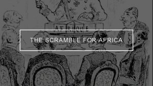 THE SCRAMBLE FOR AFRICA LEARNING OBJECTIVE Students will