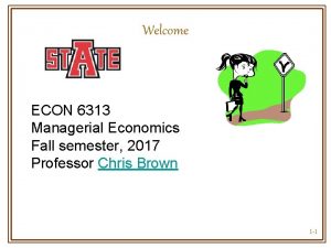 Welcome ECON 6313 Managerial Economics Fall semester 2017