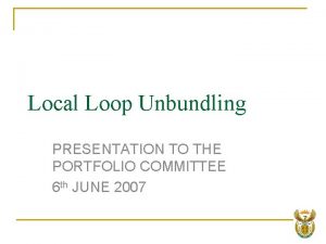 Local Loop Unbundling PRESENTATION TO THE PORTFOLIO COMMITTEE