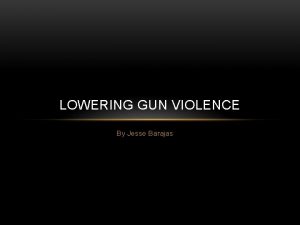 LOWERING GUN VIOLENCE By Jesse Barajas GUN CONTROL
