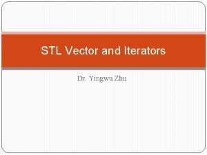 STL Vector and Iterators Dr Yingwu Zhu STL