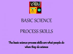 BASIC SCIENCE PROCESS SKILLS The basic science process