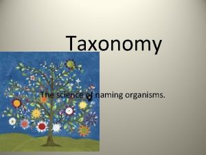 Taxonomy The science of naming organisms Why Classify