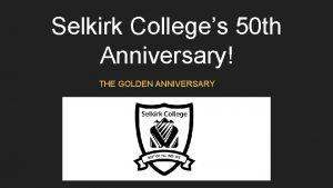 Selkirk Colleges 50 th Anniversary THE GOLDEN ANNIVERSARY