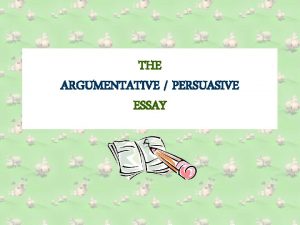 THE ARGUMENTATIVE PERSUASIVE ESSAY THE ARGUMENTATIVE PERSUASIVE ESSAY