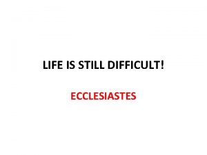 LIFE IS STILL DIFFICULT ECCLESIASTES Life Is Difficult