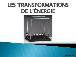 LES TRANSFORMATIONS DE LNERGIE Par Jrmie Roy Les