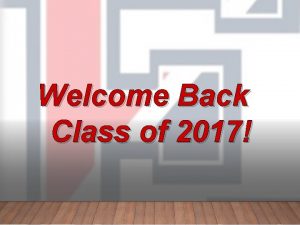 Welcome Back Class of 2017 CLASS OF 2017