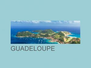 GUADELOUPE Located in the Leeward Islands part of